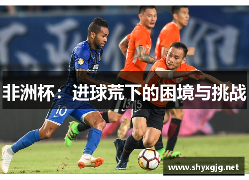 非洲杯：进球荒下的困境与挑战