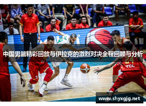 中国男篮精彩回放与伊拉克的激烈对决全程回顾与分析