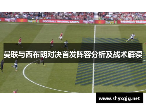 曼联与西布朗对决首发阵容分析及战术解读