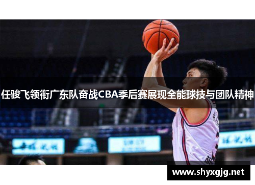 任骏飞领衔广东队奋战CBA季后赛展现全能球技与团队精神
