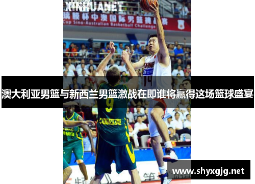 澳大利亚男篮与新西兰男篮激战在即谁将赢得这场篮球盛宴