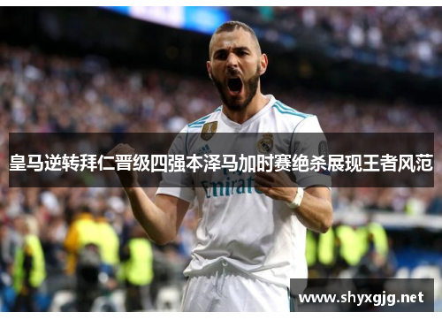皇马逆转拜仁晋级四强本泽马加时赛绝杀展现王者风范