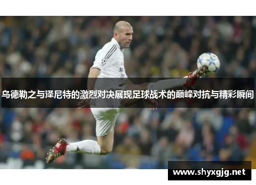 乌德勒之与泽尼特的激烈对决展现足球战术的巅峰对抗与精彩瞬间