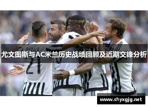 尤文图斯与AC米兰历史战绩回顾及近期交锋分析