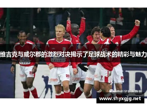 维吉克与威尔郡的激烈对决揭示了足球战术的精彩与魅力